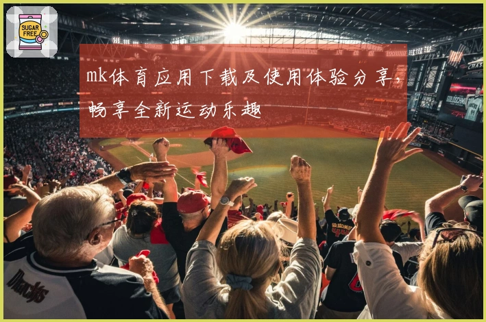 mk体育应用下载及使用体验分享，畅享全新运动乐趣