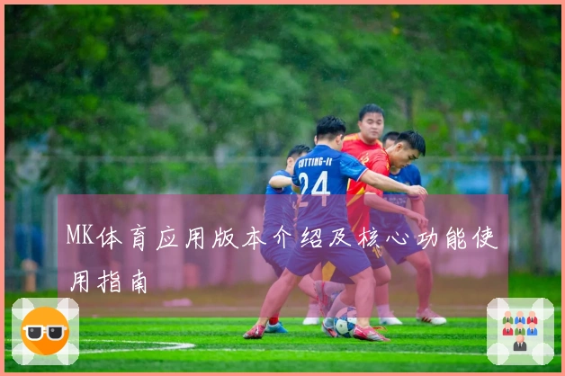 MK体育应用版本介绍及核心功能使用指南