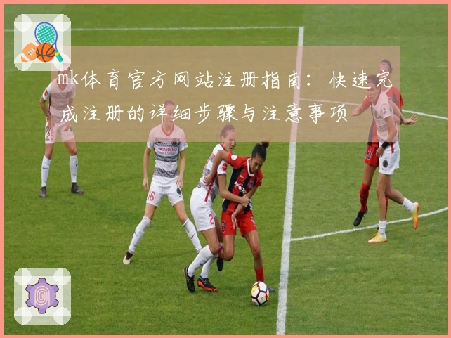 mk体育官方网站注册指南：快速完成注册的详细步骤与注意事项