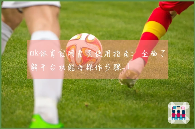 mk体育官网首页使用指南：全面了解平台功能与操作步骤_1