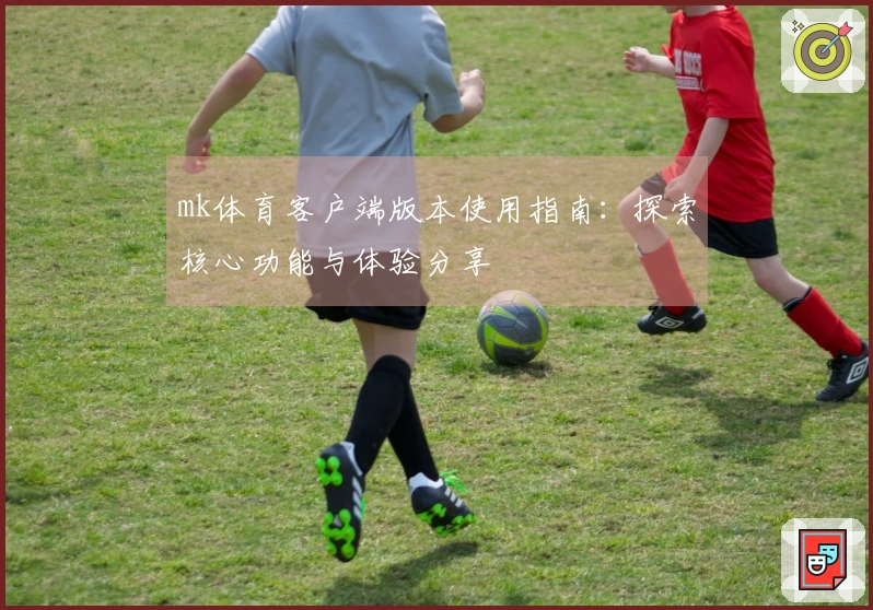 mk体育客户端版本使用指南：探索核心功能与体验分享