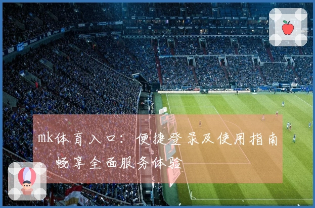 mk体育入口：便捷登录及使用指南，畅享全面服务体验