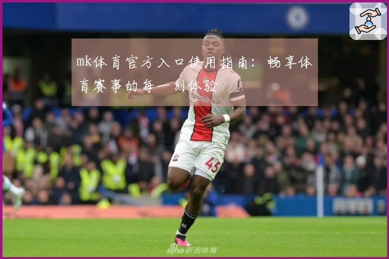 mk体育官方入口使用指南：畅享体育赛事的每一刻体验