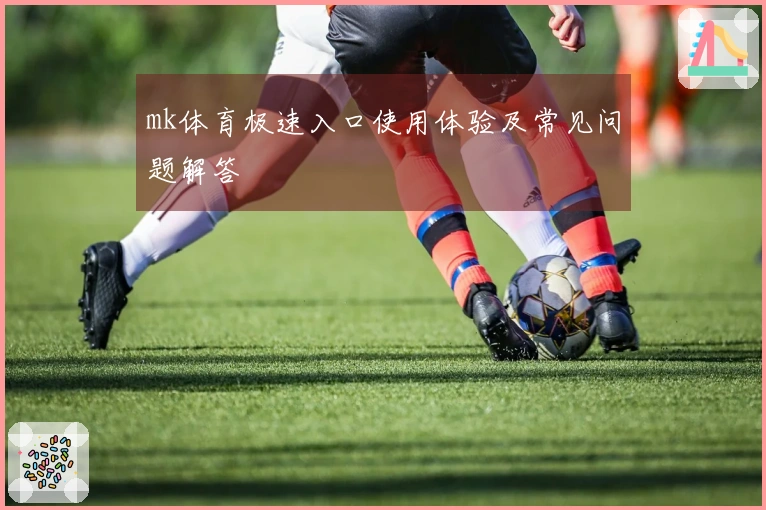 mk体育极速入口使用体验及常见问题解答