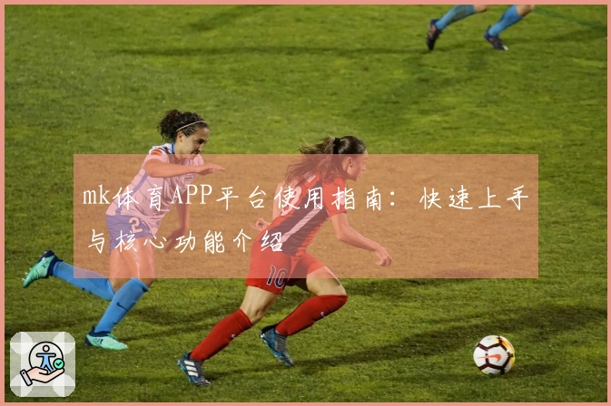 mk体育APP平台使用指南：快速上手与核心功能介绍