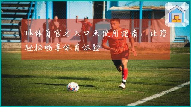 mk体育官方入口及使用指南，让您轻松畅享体育体验