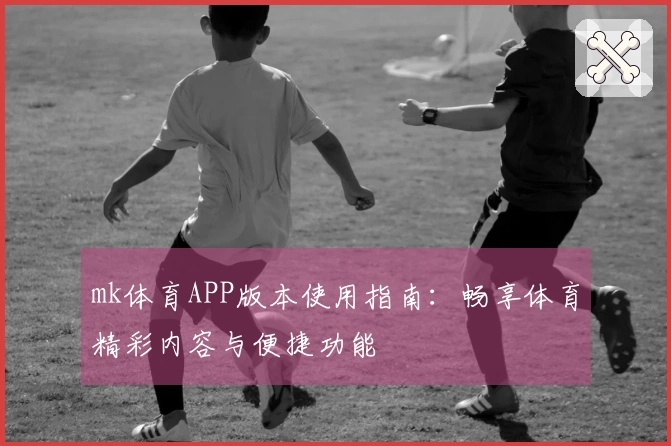 mk体育APP版本使用指南：畅享体育精彩内容与便捷功能