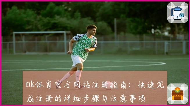 mk体育官方网站注册指南：快速完成注册的详细步骤与注意事项