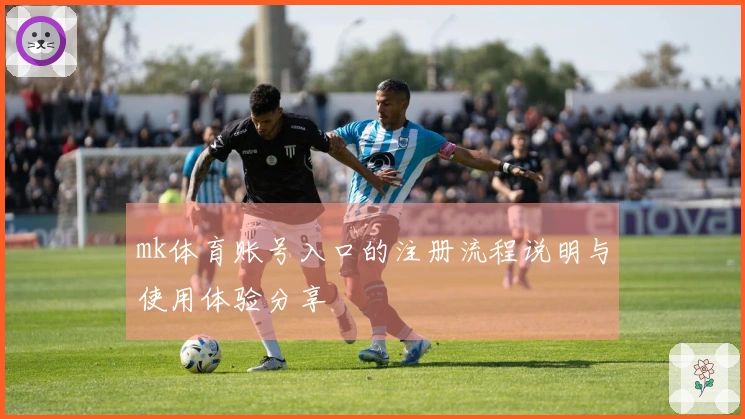 mk体育账号入口的注册流程说明与使用体验分享