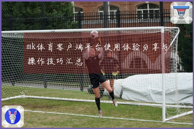 mk体育客户端平台使用体验分享与操作技巧汇总