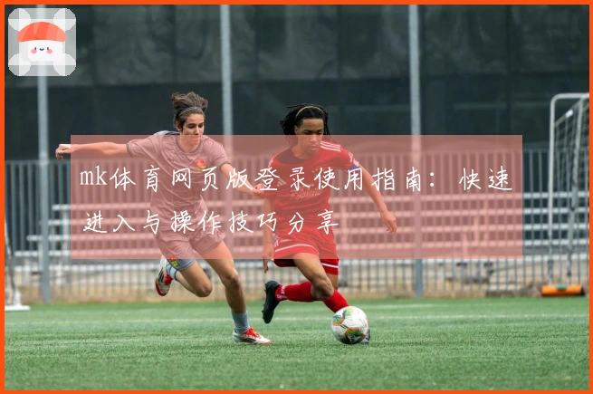mk体育网页版登录使用指南：快速进入与操作技巧分享