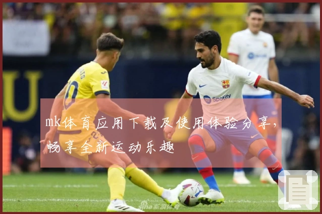 mk体育应用下载及使用体验分享，畅享全新运动乐趣