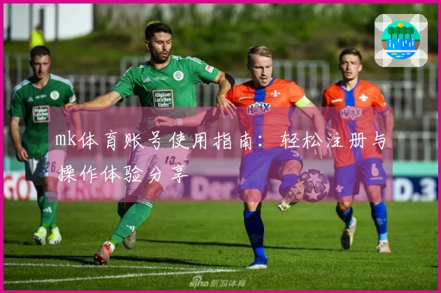 mk体育账号使用指南：轻松注册与操作体验分享