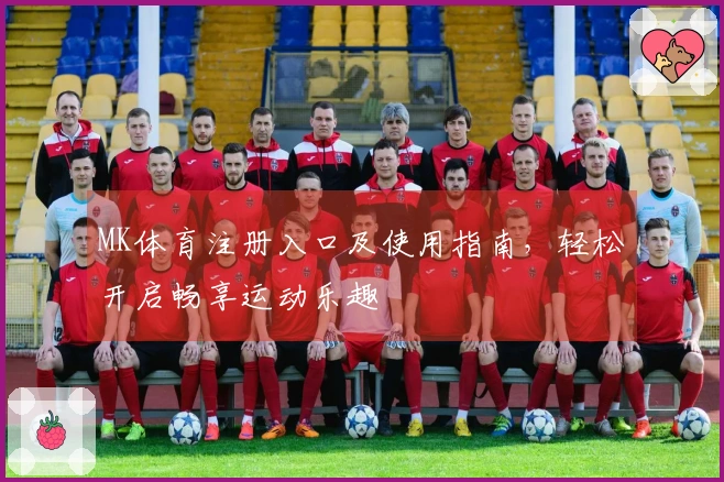 MK体育注册入口及使用指南，轻松开启畅享运动乐趣