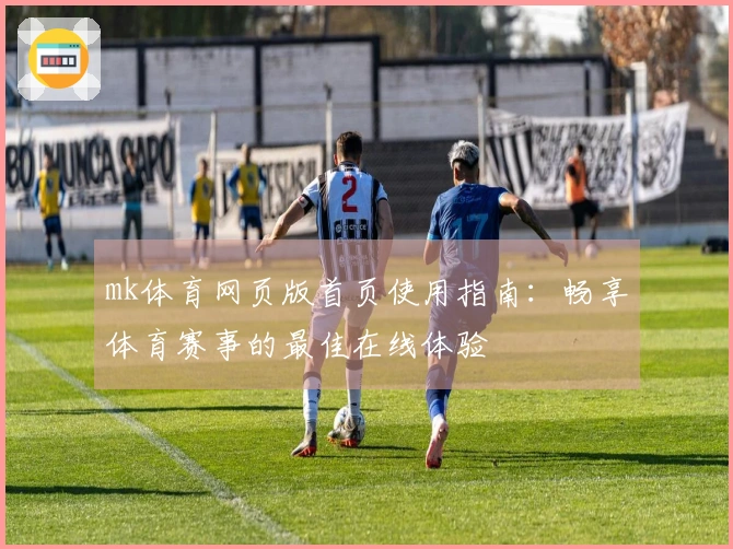 mk体育网页版首页使用指南：畅享体育赛事的最佳在线体验