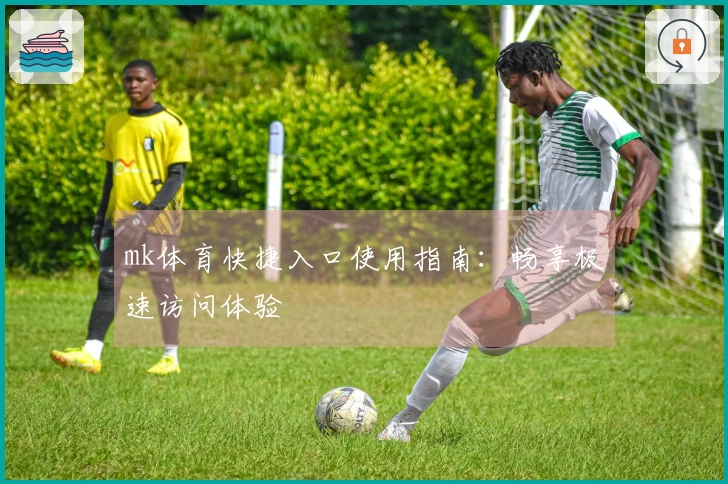 mk体育快捷入口使用指南：畅享极速访问体验