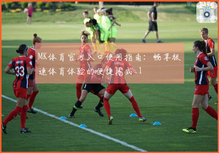 MK体育官方入口使用指南：畅享极速体育体验的便捷方式_1