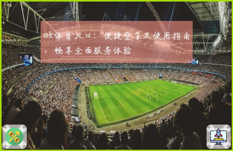 mk体育入口：便捷登录及使用指南，畅享全面服务体验