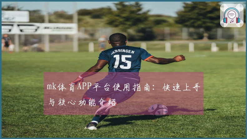 mk体育APP平台使用指南：快速上手与核心功能介绍