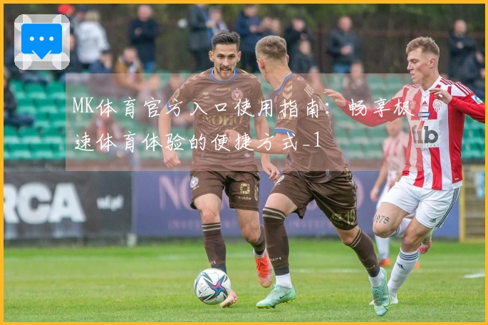 MK体育官方入口使用指南：畅享极速体育体验的便捷方式_1