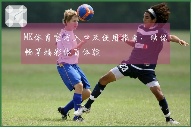 MK体育官方入口及使用指南，助你畅享精彩体育体验